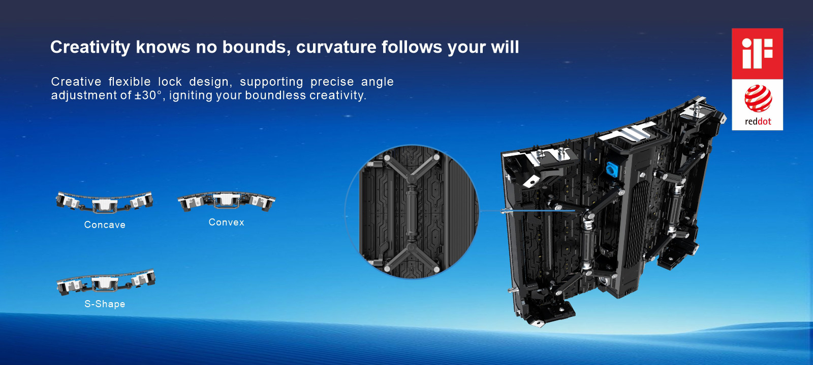 Creativity knows no bounds, curvature follows your will Creative flexible lock design, supporting precise angleadjustment of +30°, igniting your boundless creativity Concave Convex S-Shape