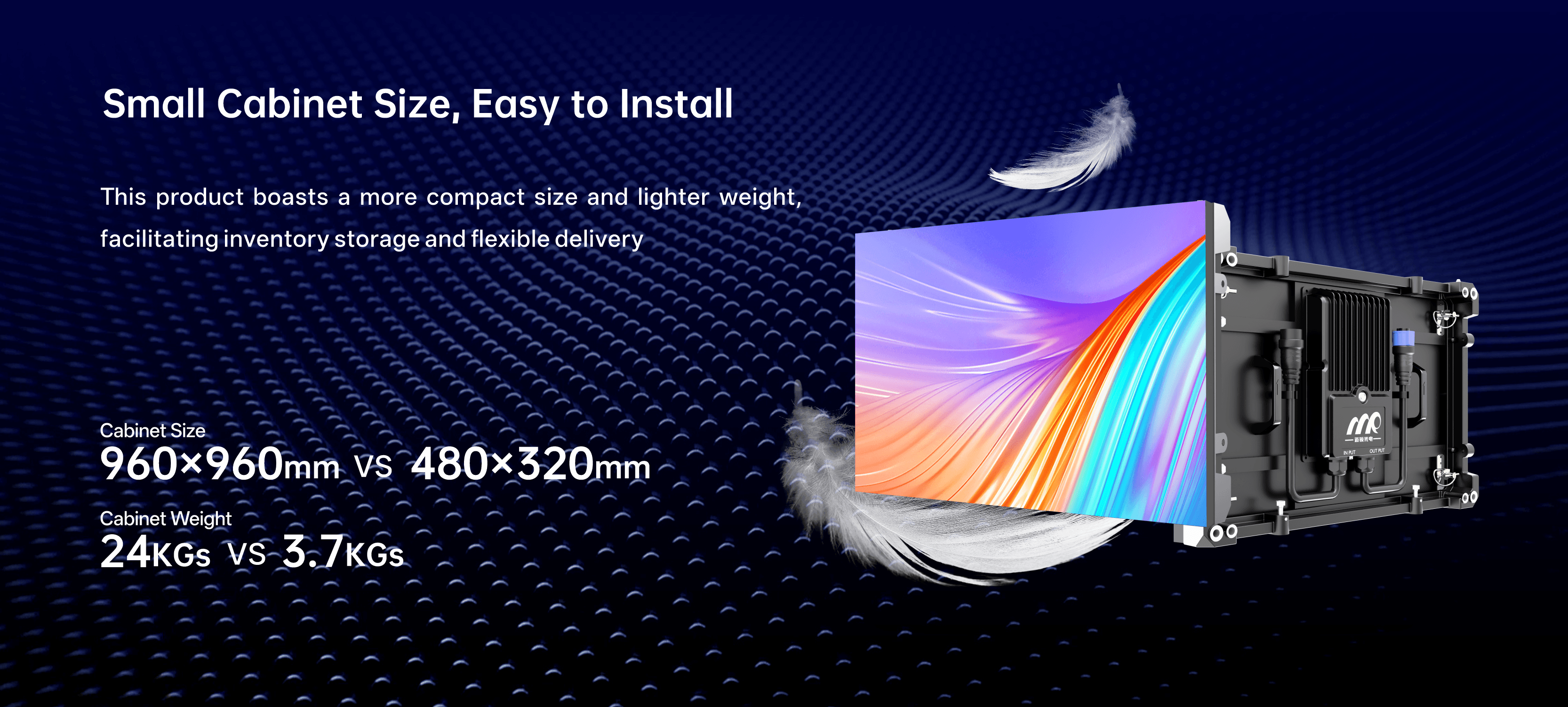 One person, one screen, plug-and-play, rapid deployment Modular design combined with a simple connectionstructure, no large tools or multi-person collaboration required 40% Improved installation efficiency
