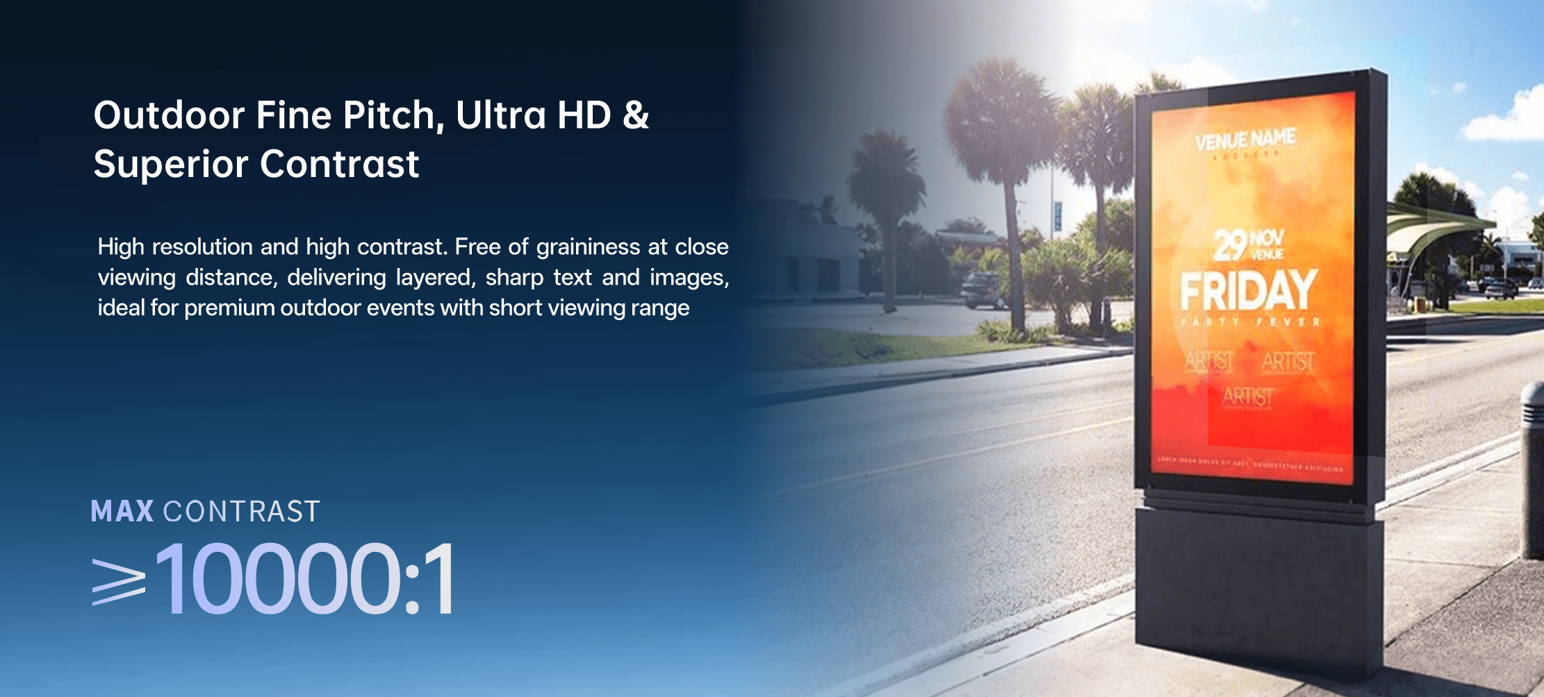 Ultra-high brightness and contrast,details fully revealed Clear, bright and high-contrast display even in direct strong sunlight MAX BRIGHTNESS 5000NIT MAX CONTRAST 20000:1